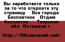 Вы заработаете только за то что откроете эту страницу. - Все города Бесплатное » Отдам бесплатно   . Тверская обл.,Осташков г.